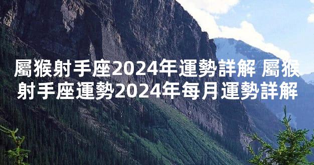 屬猴射手座2024年運勢詳解 屬猴射手座運勢2024年每月運勢詳解